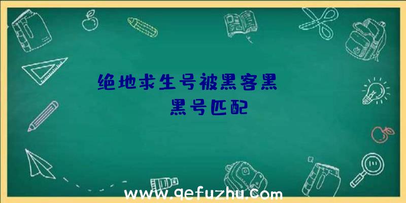 「绝地求生号被黑客黑」|pubg黑号匹配